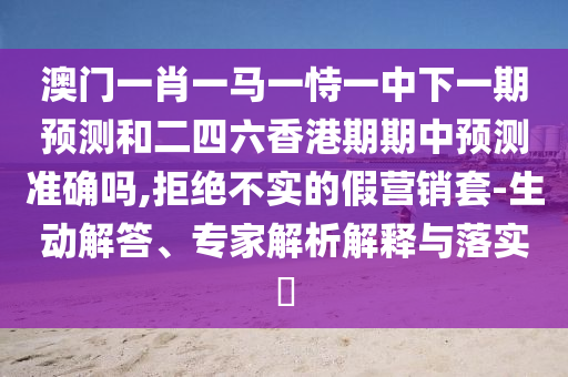 澳門一肖一馬一恃一中下一期預(yù)測和二四六香港期期中預(yù)測準(zhǔn)確嗎,拒絕不實的假營銷套-生動解答、專家解析解釋與落實?