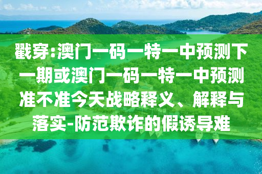 戳穿:澳門一碼一特一中預(yù)測(cè)下一期或澳門一碼一特一中預(yù)測(cè)準(zhǔn)不準(zhǔn)今天戰(zhàn)略釋義、解釋與落實(shí)-防范欺詐的假誘導(dǎo)難