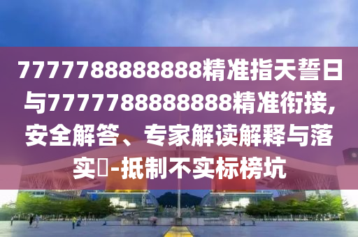 7777788888888精準(zhǔn)指天誓日與7777788888888精準(zhǔn)銜接,安全解答、專(zhuān)家解讀解釋與落實(shí)?-抵制不實(shí)標(biāo)榜坑