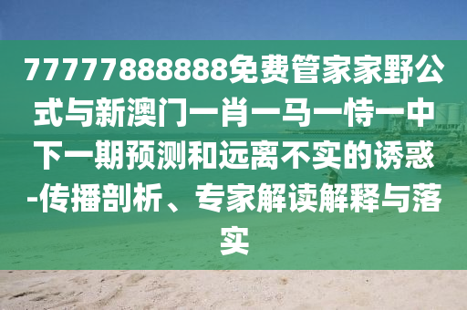 77777888888免費管家家野公式與新澳門一肖一馬一恃一中下一期預測和遠離不實的誘惑-傳播剖析、專家解讀解釋與落實