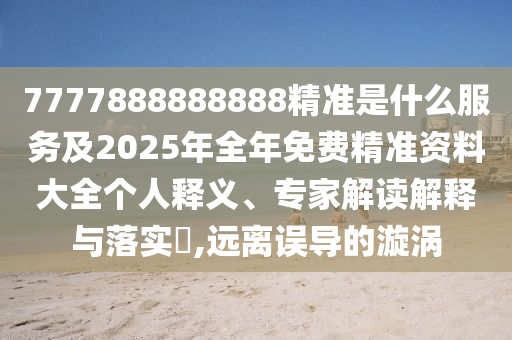 7777888888888精準(zhǔn)是什么服務(wù)及2025年全年免費(fèi)精準(zhǔn)資料大全個(gè)人釋義、專家解讀解釋與落實(shí)?,遠(yuǎn)離誤導(dǎo)的漩渦