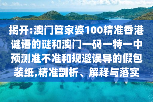揭開:澳門管家婆100精準(zhǔn)香港謎語的謎和澳門一碼一特一中預(yù)測準(zhǔn)不準(zhǔn)和規(guī)避誤導(dǎo)的假包裝紙,精準(zhǔn)剖析、解釋與落實(shí)