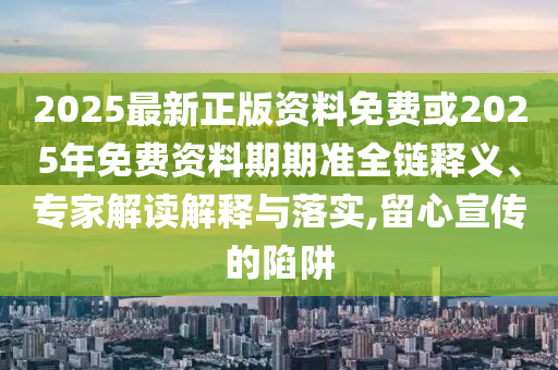 2025最新正版資料免費或2025年免費資料期期準(zhǔn)全鏈釋義、專家解讀解釋與落實,留心宣傳的陷阱