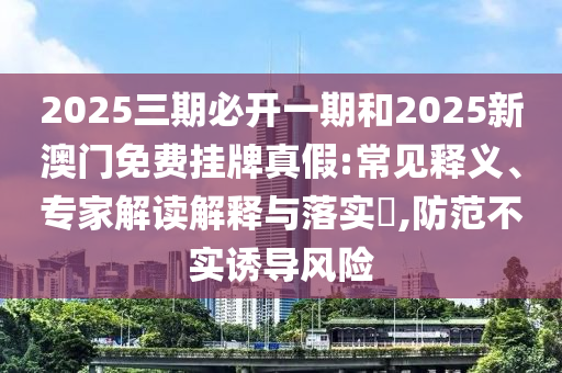 2025三期必開(kāi)一期和2025新澳門(mén)免費(fèi)掛牌真假:常見(jiàn)釋義、專(zhuān)家解讀解釋與落實(shí)?,防范不實(shí)誘導(dǎo)風(fēng)險(xiǎn)