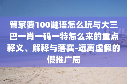 管家婆100謎語怎么玩與大三巴一肖一碼一特怎么來的重點(diǎn)釋義、解釋與落實(shí)-遠(yuǎn)離虛假的假推廣局