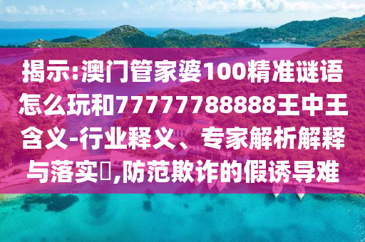 揭示:澳門管家婆100精準謎語怎么玩和77777788888王中王含義-行業(yè)釋義、專家解析解釋與落實?,防范欺詐的假誘導難