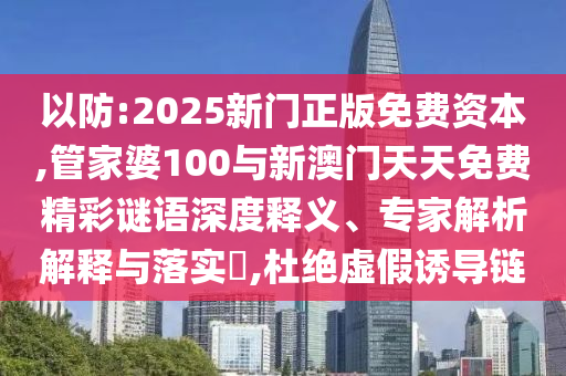 以防:2025新門正版免費資本,管家婆100與新澳門天天免費精彩謎語深度釋義、專家解析解釋與落實?,杜絕虛假誘導(dǎo)鏈