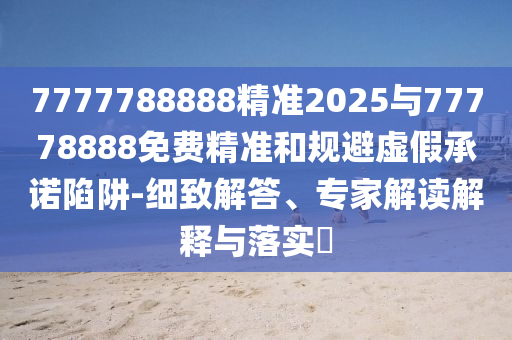 7777788888精準(zhǔn)2025與77778888免費(fèi)精準(zhǔn)和規(guī)避虛假承諾陷阱-細(xì)致解答、專家解讀解釋與落實(shí)?