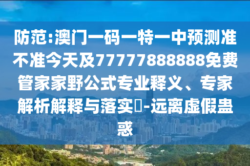 防范:澳門一碼一特一中預(yù)測(cè)準(zhǔn)不準(zhǔn)今天及77777888888免費(fèi)管家家野公式專業(yè)釋義、專家解析解釋與落實(shí)?-遠(yuǎn)離虛假蠱惑
