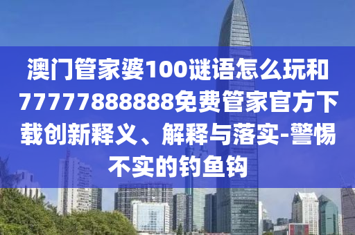 澳門管家婆100謎語怎么玩和77777888888免費(fèi)管家官方下載創(chuàng)新釋義、解釋與落實(shí)-警惕不實(shí)的釣魚鉤