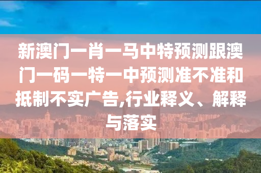 新澳門一肖一馬中特預測跟澳門一碼一特一中預測準不準和抵制不實廣告,行業(yè)釋義、解釋與落實