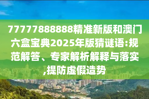 77777888888精準(zhǔn)新版和澳門六盒寶典2025年版猜謎語(yǔ):規(guī)范解答、專家解析解釋與落實(shí),提防虛假造勢(shì)