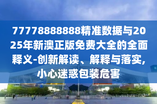 77778888888精準(zhǔn)數(shù)據(jù)與2025年新澳正版免費(fèi)大全的全面釋義-創(chuàng)新解讀、解釋與落實(shí),小心迷惑包裝危害