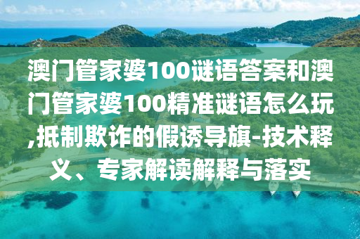 澳門管家婆100謎語答案和澳門管家婆100精準謎語怎么玩,抵制欺詐的假誘導旗-技術(shù)釋義、專家解讀解釋與落實