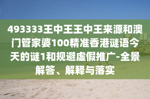 493333王中王王中王來(lái)源和澳門管家婆100精準(zhǔn)香港謎語(yǔ)今天的謎1和規(guī)避虛假推廣-全景解答、解釋與落實(shí)