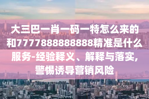 大三巴一肖一碼一特怎么來的和7777888888888精準(zhǔn)是什么服務(wù)-經(jīng)驗(yàn)釋義、解釋與落實(shí),警惕誘導(dǎo)營銷風(fēng)險