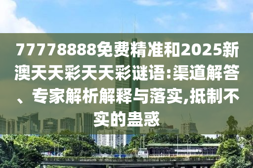 77778888免費(fèi)精準(zhǔn)和2025新澳天天彩天天彩謎語(yǔ):渠道解答、專(zhuān)家解析解釋與落實(shí),抵制不實(shí)的蠱惑