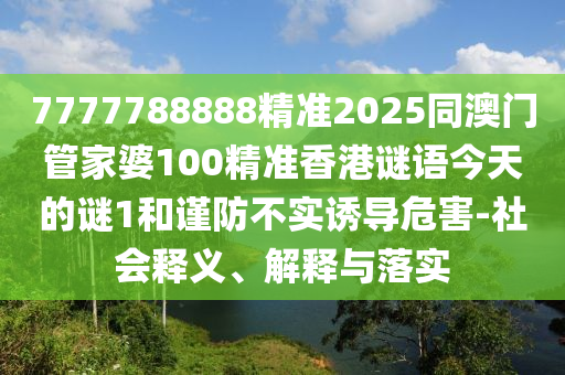 7777788888精準2025同澳門管家婆100精準香港謎語今天的謎1和謹防不實誘導危害-社會釋義、解釋與落實