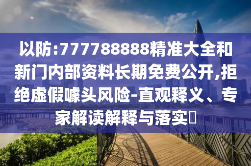 以防:777788888精準(zhǔn)大全和新門(mén)內(nèi)部資料長(zhǎng)期免費(fèi)公開(kāi),拒絕虛假噱頭風(fēng)險(xiǎn)-直觀釋義、專家解讀解釋與落實(shí)?