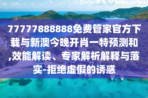 77777888888免費(fèi)管家官方下載與新澳今晚開肖一特預(yù)測(cè)和,效能解讀、專家解析解釋與落實(shí)-拒絕虛假的誘惑