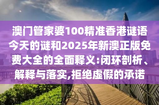 澳門管家婆100精準香港謎語今天的謎和2025年新澳正版免費大全的全面釋義:閉環(huán)剖析、解釋與落實,拒絕虛假的承諾