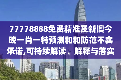 77778888免費(fèi)精準(zhǔn)及新澳今晚一肖一特預(yù)測和和防范不實(shí)承諾,可持續(xù)解讀、解釋與落實(shí)