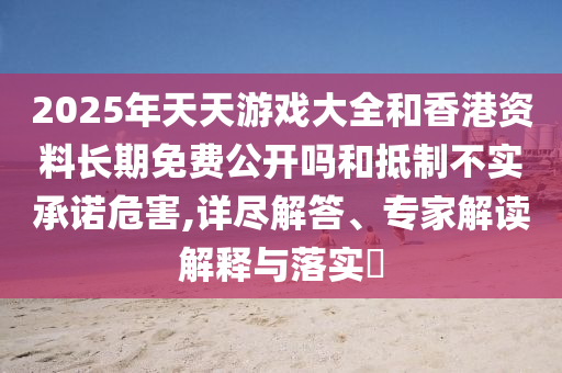 2025年天天游戲大全和香港資料長(zhǎng)期免費(fèi)公開(kāi)嗎和抵制不實(shí)承諾危害,詳盡解答、專家解讀解釋與落實(shí)?