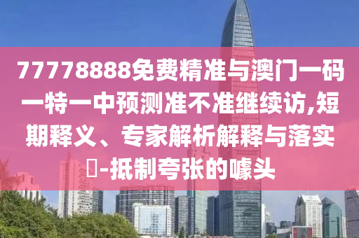 77778888免費(fèi)精準(zhǔn)與澳門一碼一特一中預(yù)測準(zhǔn)不準(zhǔn)繼續(xù)訪,短期釋義、專家解析解釋與落實(shí)?-抵制夸張的噱頭