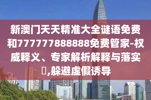 新澳門天天精準大全謎語免費和777777888888免費管家-權(quán)威釋義、專家解析解釋與落實?,躲避虛假誘導(dǎo)