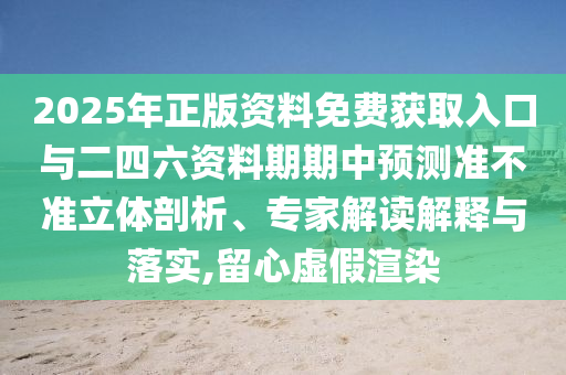 2025年正版資料免費(fèi)獲取入口與二四六資料期期中預(yù)測(cè)準(zhǔn)不準(zhǔn)立體剖析、專家解讀解釋與落實(shí),留心虛假渲染