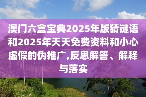 澳門(mén)六盒寶典2025年版猜謎語(yǔ)和2025年天天免費(fèi)資料和小心虛假的偽推廣,反思解答、解釋與落實(shí)