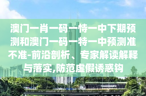 澳門(mén)一肖一碼一恃一中下期預(yù)測(cè)和澳門(mén)一碼一特一中預(yù)測(cè)準(zhǔn)不準(zhǔn)-前沿剖析、專(zhuān)家解讀解釋與落實(shí),防范虛假誘惑鉤