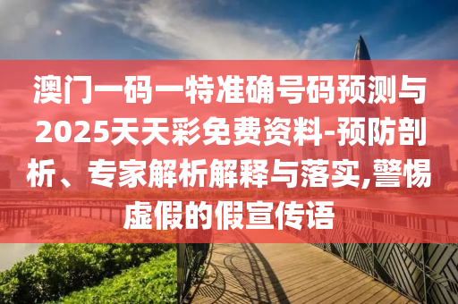 澳門一碼一特準(zhǔn)確號(hào)碼預(yù)測(cè)與2025天天彩免費(fèi)資料-預(yù)防剖析、專家解析解釋與落實(shí),警惕虛假的假宣傳語(yǔ)