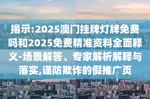 揭示:2025澳門掛牌燈牌免費(fèi)嗎和2025免費(fèi)精準(zhǔn)資料全面釋義-場景解答、專家解析解釋與落實(shí),謹(jǐn)防欺詐的假推廣頁