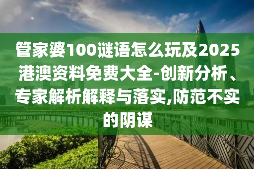 管家婆100謎語怎么玩及2025港澳資料免費大全-創(chuàng)新分析、專家解析解釋與落實,防范不實的陰謀