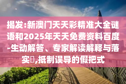 揭發(fā):新澳門天天彩精準大全謎語和2025年天天免費資料百度-生動解答、專家解讀解釋與落實?,抵制誤導的假把式