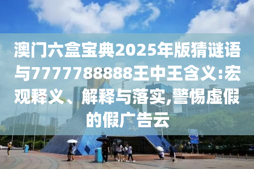 澳門六盒寶典2025年版猜謎語與7777788888王中王含義:宏觀釋義、解釋與落實(shí),警惕虛假的假廣告云