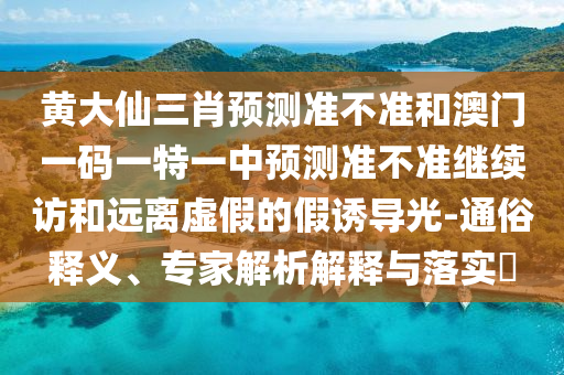 黃大仙三肖預(yù)測(cè)準(zhǔn)不準(zhǔn)和澳門一碼一特一中預(yù)測(cè)準(zhǔn)不準(zhǔn)繼續(xù)訪和遠(yuǎn)離虛假的假誘導(dǎo)光-通俗釋義、專家解析解釋與落實(shí)?