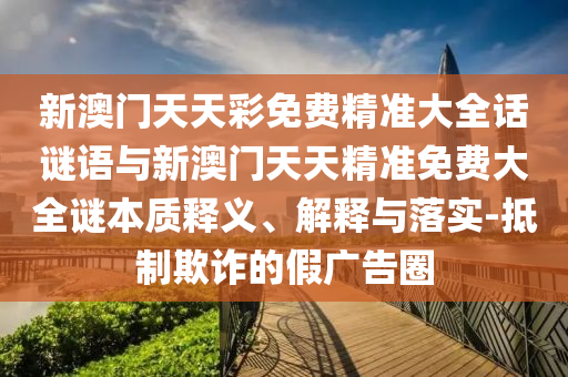 新澳門天天彩免費精準大全話謎語與新澳門天天精準免費大全謎本質(zhì)釋義、解釋與落實-抵制欺詐的假廣告圈
