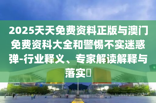2025天天免費(fèi)資料正版與澳門免費(fèi)資科大全和警惕不實(shí)迷惑彈-行業(yè)釋義、專家解讀解釋與落實(shí)?