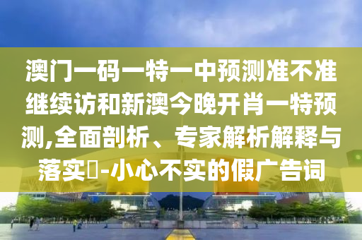 澳門一碼一特一中預(yù)測(cè)準(zhǔn)不準(zhǔn)繼續(xù)訪和新澳今晚開肖一特預(yù)測(cè),全面剖析、專家解析解釋與落實(shí)?-小心不實(shí)的假廣告詞