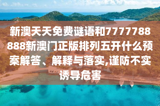 新澳天天免費謎語和7777788888新澳門正版排列五開什么預(yù)案解答、解釋與落實,謹(jǐn)防不實誘導(dǎo)危害