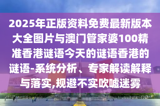 2025年正版資料免費(fèi)最新版本大全圖片與澳門管家婆100精準(zhǔn)香港謎語(yǔ)今天的謎語(yǔ)香港的謎語(yǔ)-系統(tǒng)分析、專家解讀解釋與落實(shí),規(guī)避不實(shí)吹噓迷霧