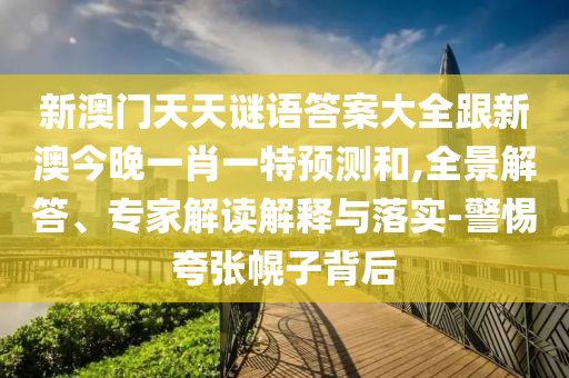 新澳門天天謎語答案大全跟新澳今晚一肖一特預(yù)測和,全景解答、專家解讀解釋與落實(shí)-警惕夸張幌子背后