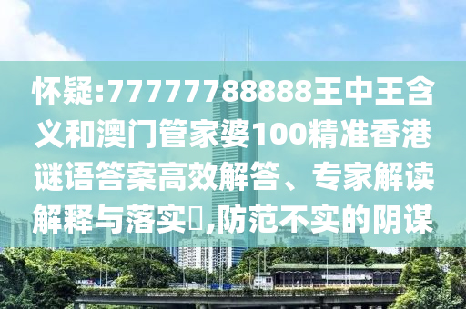 懷疑:77777788888王中王含義和澳門管家婆100精準(zhǔn)香港謎語答案高效解答、專家解讀解釋與落實(shí)?,防范不實(shí)的陰謀