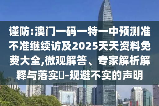 謹(jǐn)防:澳門一碼一特一中預(yù)測準(zhǔn)不準(zhǔn)繼續(xù)訪及2025天天資料免費大全,微觀解答、專家解析解釋與落實?-規(guī)避不實的聲明