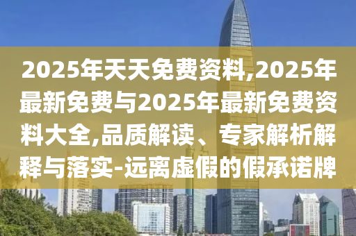 2025年天天免費(fèi)資料,2025年最新免費(fèi)與2025年最新免費(fèi)資料大全,品質(zhì)解讀、專家解析解釋與落實(shí)-遠(yuǎn)離虛假的假承諾牌
