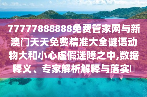 77777888888免費管家網(wǎng)與新澳門天天免費精準大全謎語動物大和小心虛假迷障之中,數(shù)據(jù)釋義、專家解析解釋與落實?