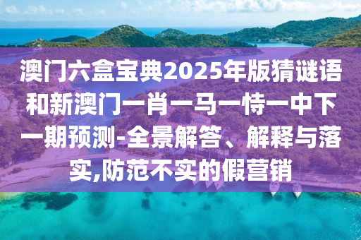 澳門六盒寶典2025年版猜謎語(yǔ)和新澳門一肖一馬一恃一中下一期預(yù)測(cè)-全景解答、解釋與落實(shí),防范不實(shí)的假營(yíng)銷