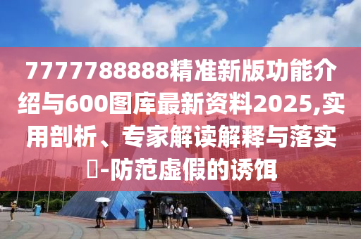 7777788888精準(zhǔn)新版功能介紹與600圖庫最新資料2025,實用剖析、專家解讀解釋與落實?-防范虛假的誘餌